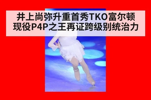 井上尚弥升重首秀TKO富尔顿 现役P4P之王再证跨级别统治力