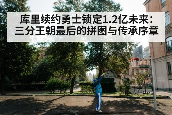 库里续约勇士锁定1.2亿未来：三分王朝最后的拼图与传承序章