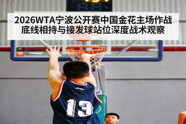 2026WTA宁波公开赛中国金花主场作战底线相持与接发球站位深度战术观察