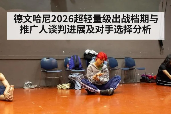 德文哈尼2026超轻量级出战档期与推广人谈判进展及对手选择分析