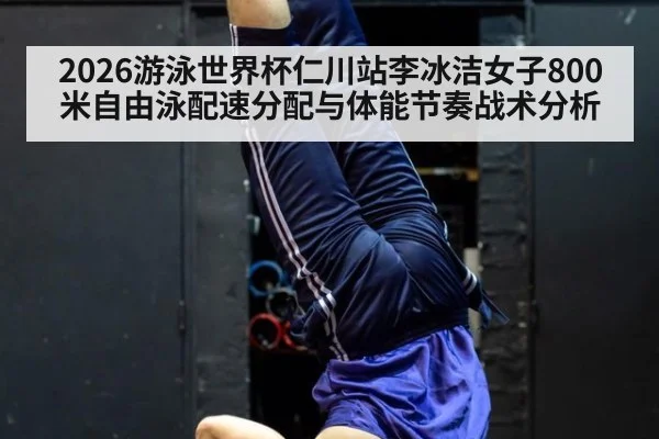 2026游泳世界杯仁川站李冰洁女子800米自由泳配速分配与体能节奏战术分析