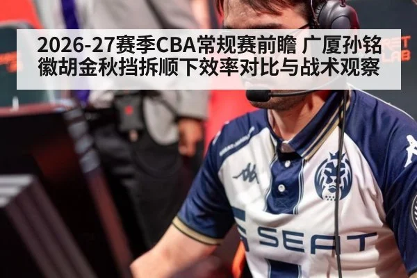 2026-27赛季CBA常规赛前瞻 广厦孙铭徽胡金秋挡拆顺下效率对比与战术观察
